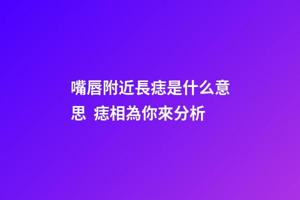 嘴唇附近長痣是什么意思  痣相為你來分析